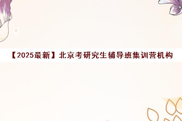 【2025最新】北京考研究生辅导班集训营机构名单出炉〔排名一览〕