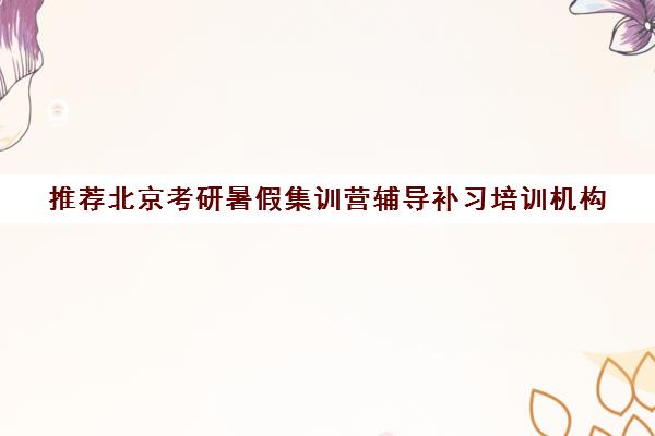 推荐北京考研暑假集训营辅导补习培训机构(十佳排名推荐)〔精选机构一览〕