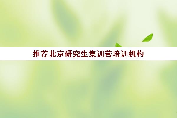 推荐北京研究生集训营培训机构(十佳排名推荐)〔精选机构一览〕