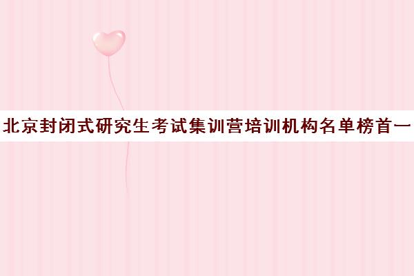 北京封闭式研究生考试集训营培训机构名单榜首一览【十大精选封闭式研究生考试集训营机构】