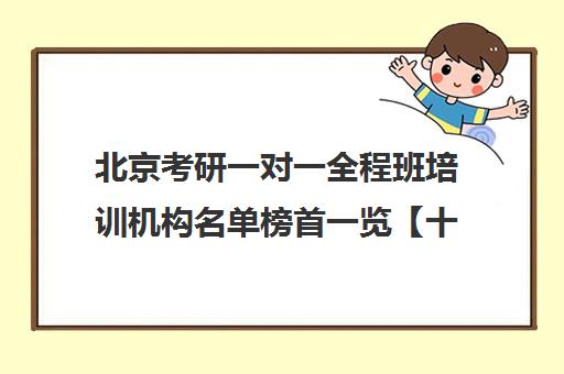 北京考研一对一全程班培训机构名单榜首一览【十大精选考研一对一全程班机构】