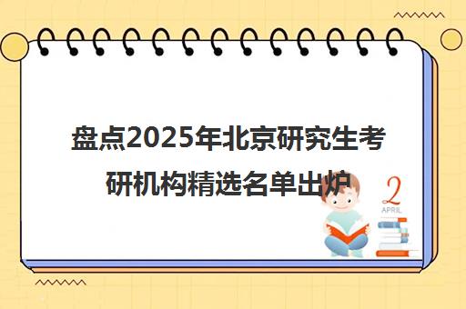 盘点2025年北京研究生考研机构精选名单出炉_排名推荐