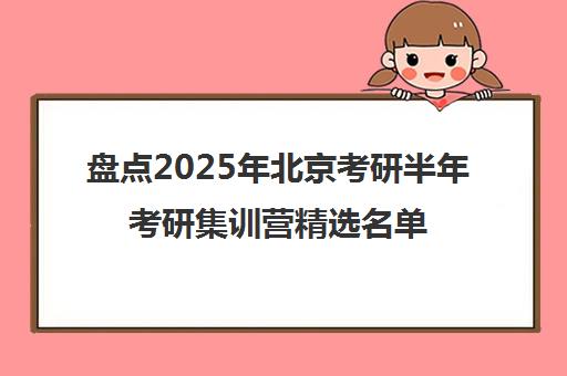 盘点2025年北京考研半年考研集训营精选名单出炉_排名推荐