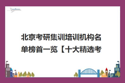 北京考研集训培训机构名单榜首一览【十大精选考研集训机构】