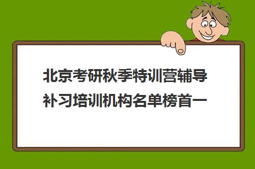 北京考研秋季特训营辅导补习培训机构名单榜首一览【十大精选考研秋季特训营辅导补习机构】