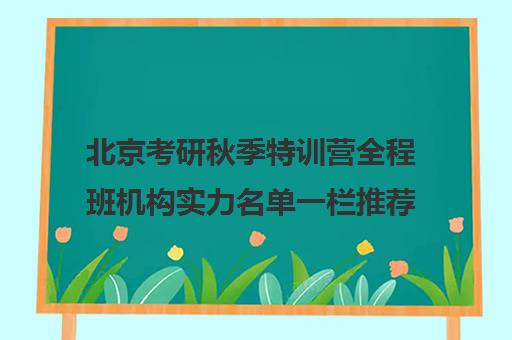 北京考研秋季特训营全程班机构实力名单一栏推荐〔精选机构一览〕