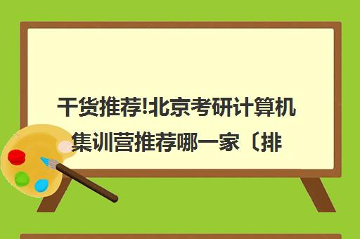 干货推荐!北京考研计算机集训营推荐哪一家〔排名一览〕