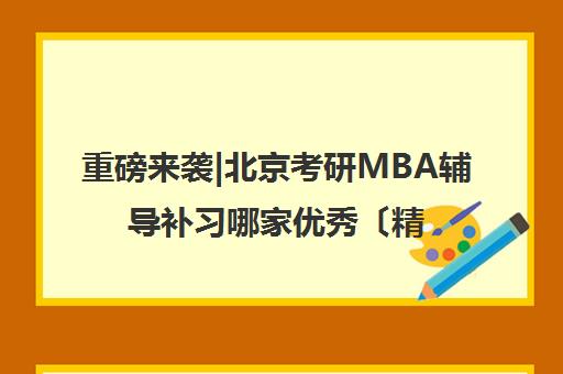 重磅来袭|北京考研MBA辅导补习哪家优秀〔精选机构一览〕