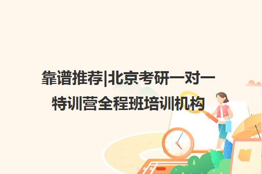 靠谱推荐|北京考研一对一特训营全程班培训机构排名〔排名一览〕