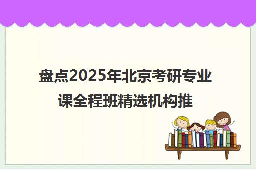 盘点2025年北京考研专业课全程班精选机构推荐名单