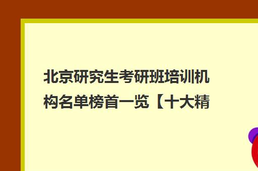 北京研究生考研班培训机构名单榜首一览【十大精选研究生考研班机构】