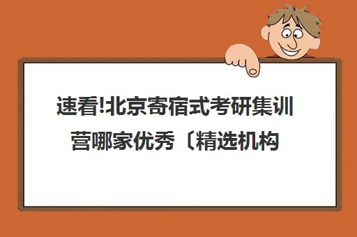 速看!北京寄宿式考研集训营哪家优秀〔精选机构一览〕