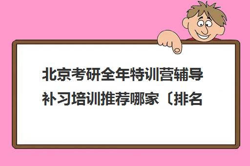 北京考研全年特训营辅导补习培训推荐哪家〔排名一览〕