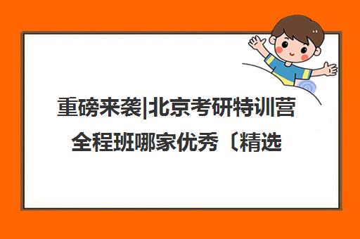 重磅来袭|北京考研特训营全程班哪家优秀〔精选机构一览〕