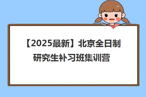 【2025最新】北京全日制研究生补习班集训营机构名单出炉〔排名一览〕