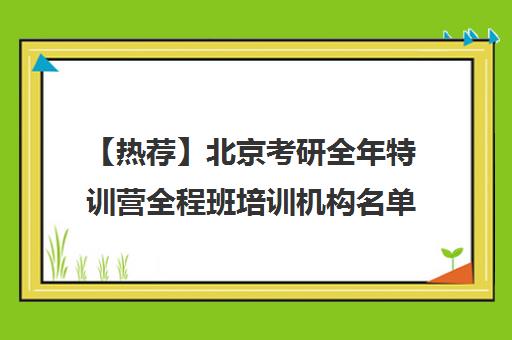 【热荐】北京考研全年特训营全程班培训机构名单汇总【十大精选考研全年特训营全程班机构】