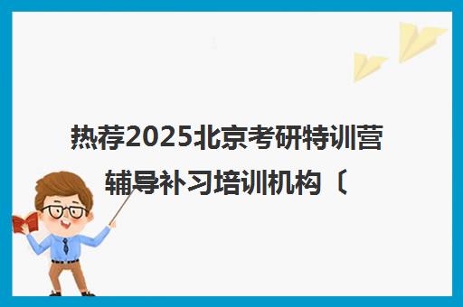 热荐2025北京考研特训营辅导补习培训机构〔排名一览〕