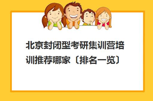 北京封闭型考研集训营培训推荐哪家〔排名一览〕