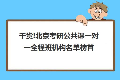 干货!北京考研公共课一对一全程班机构名单榜首一览