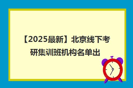 【2025最新】北京线下考研集训班机构名单出炉〔排名一览〕