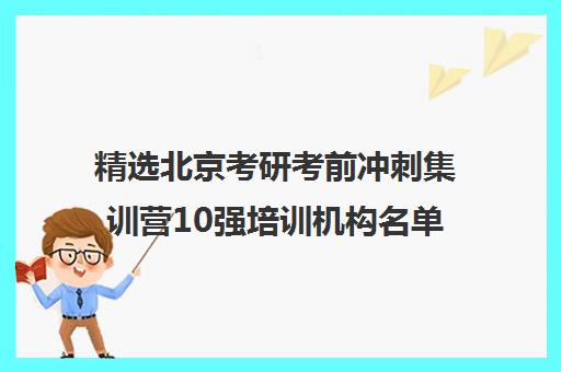 精选北京考研考前冲刺集训营10强培训机构名单一览【2025必看指南】