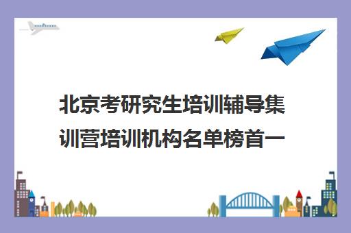 北京考研究生培训辅导集训营培训机构名单榜首一览【十大精选考研究生培训辅导集训营机构】