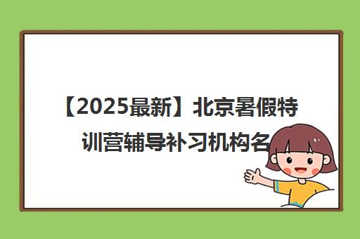 【2025最新】北京暑假特训营辅导补习机构名单出炉〔排名一览〕