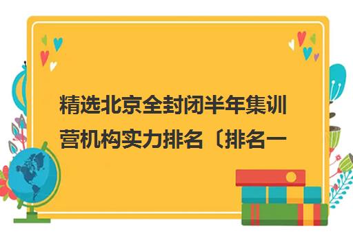 精选北京全封闭半年集训营机构实力排名〔排名一览〕