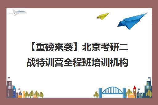 【重磅来袭】北京考研二战特训营全程班培训机构名单出炉【强烈推荐】