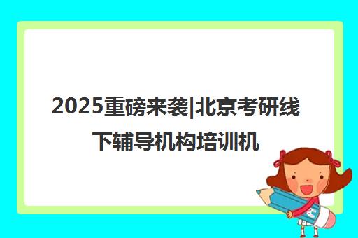 2025重磅来袭|北京考研线下辅导机构培训机构排名更新一览名单【新排名公布】