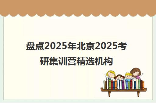 盘点2025年北京2025考研集训营精选机构推荐名单