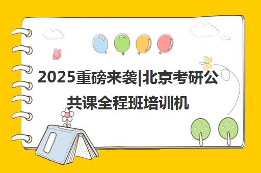 2025重磅来袭|北京考研公共课全程班培训机构排名更新一览名单【新排名公布】