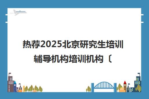 热荐2025北京研究生培训辅导机构培训机构〔排名一览〕