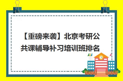 【重磅来袭】北京考研公共课辅导补习培训班排名一览【新排名公布】