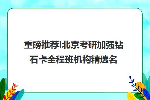 重磅推荐!北京考研加强钻石卡全程班机构精选名单汇总_排名推荐