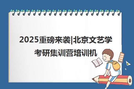 2025重磅来袭|北京文艺学考研集训营培训机构排名更新一览名单【新排名公布】