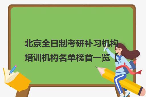 北京全日制考研补习机构培训机构名单榜首一览【十大精选全日制考研补习机构机构】