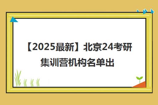 【2025最新】北京24考研集训营机构名单出炉〔排名一览〕