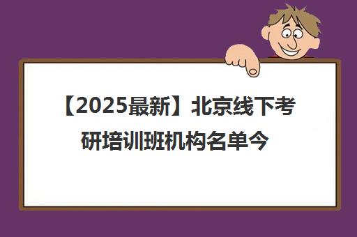 【2025最新】北京线下考研培训班机构名单今日公布〔精选机构一览〕