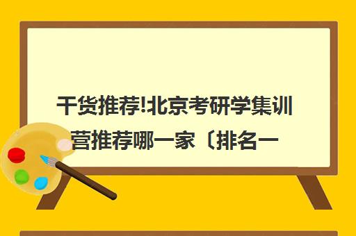 干货推荐!北京考研学集训营推荐哪一家〔排名一览〕