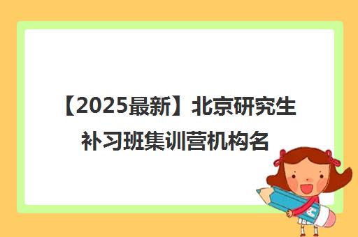 【2025最新】北京研究生补习班集训营机构名单出炉〔排名一览〕