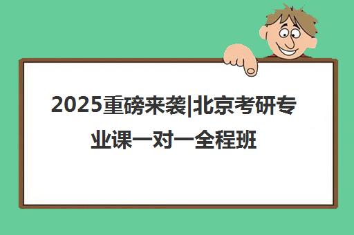 2025重磅来袭|北京考研专业课一对一全程班培训机构排名更新一览名单【新排名公布】