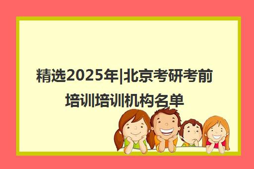 精选2025年|北京考研考前培训培训机构名单榜首一览表【十大精选考研考前培训机构】