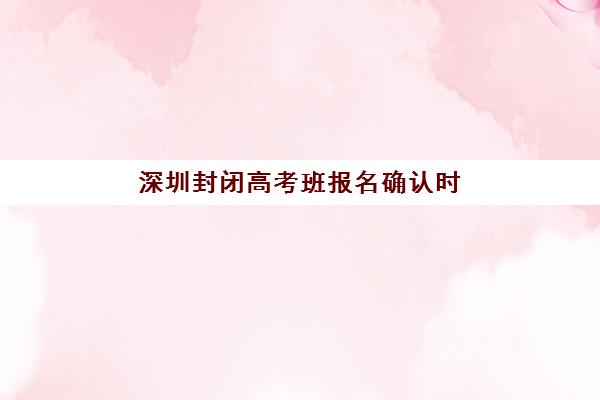 深圳封闭高考班报名确认时间是几号啊?2025年最新时间表、报名流程详解与成功确认全攻略 深圳封闭高考班报名确认时间是几号啊?2025年最新时间表、报名流程详解与成功确认全攻略