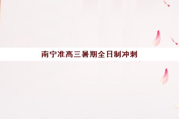 南宁准高三暑期全日制冲刺班垂直领域TOP10如何查询？2025年最新权威榜单、择校标准与成功案例全解析