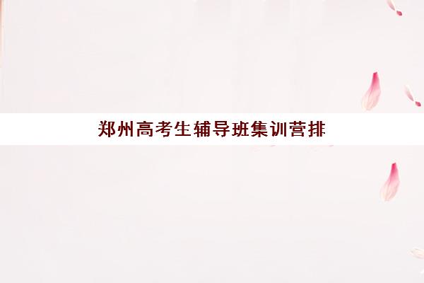 郑州高考生辅导班集训营排名前十名有哪些？2025年最新TOP10榜单详解、科学择校5大标准与真实成功案例全攻略