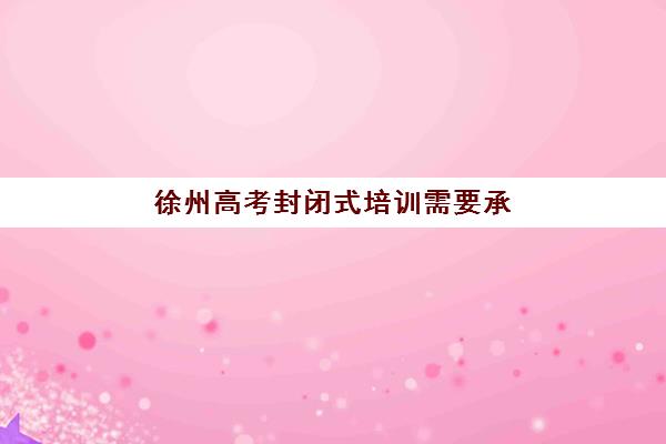 徐州高考封闭式培训需要承诺书吗现在？2025年最新签署要求、流程详解与模板指南
