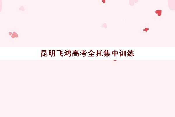 昆明飞鸿高考全托集中训练营在哪报名？2023年最新报名地址、流程详解与入学资格全指南