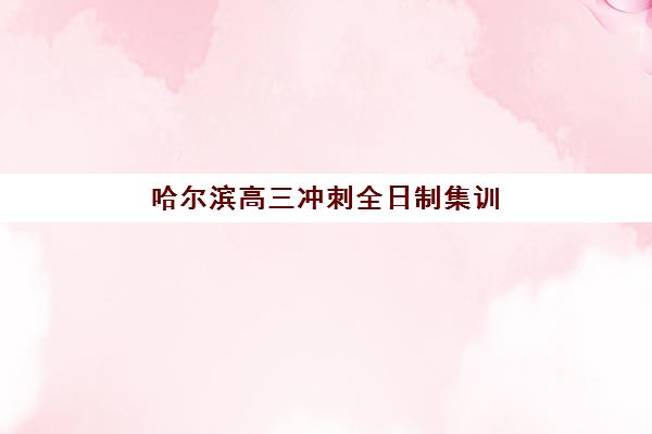 哈尔滨高三冲刺全日制集训班辅导机构有哪些学校？2025年最新排名详情、择校指南与成功策略全解析