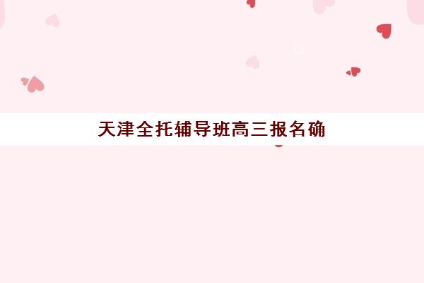 天津全托辅导班高三报名确认时间是几号？2025年最新各机构时间表、确认流程与择校指南全解析